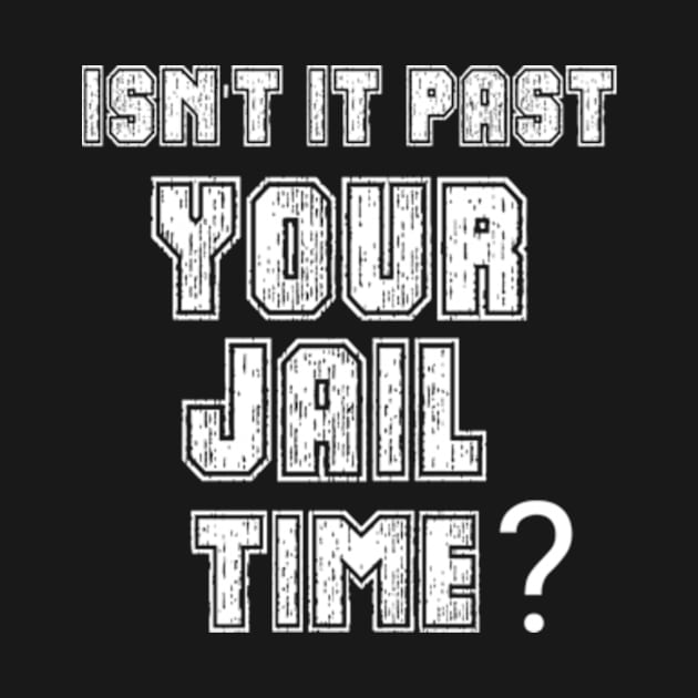 Isn't It Past Your Jail Time by TshirtMA