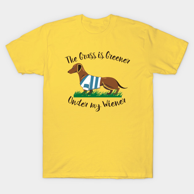 The Grass Is Greener Under My Wiener Dachshund T Shirt Teepublic