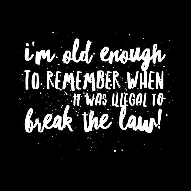 I'm OLD Enough to REMEMBER When it was ILLEGAL to BREAK THE LAW! by JustSayin'Patti'sShirtStore