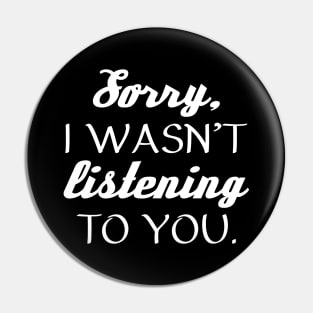 Sorry, I Wasn’t Listening To You. Pin