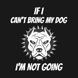 If I Can't Bring My Dog I'm Not Going T-Shirt