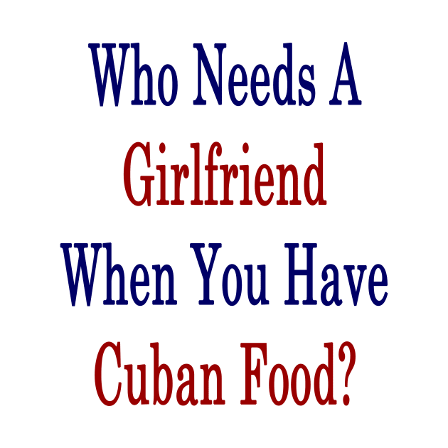 Who Needs A Girlfriend When You Have Cuban Food? by supernova23