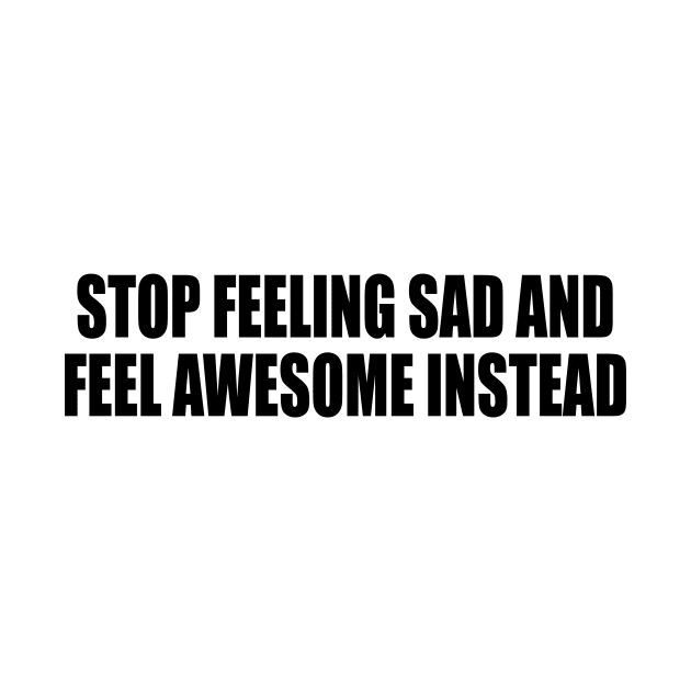 stop feeling sad and feel awesome instead by DinaShalash