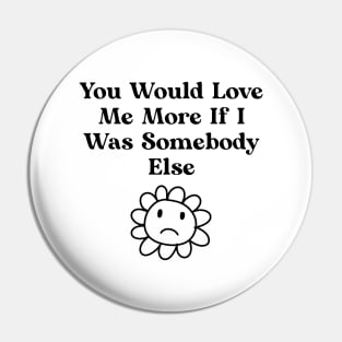 You would love me more if i was somebody else Pin