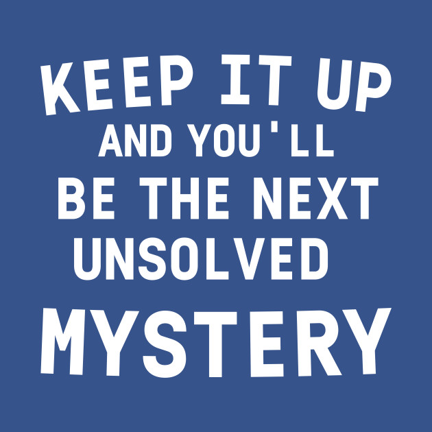 Disover Keep It Up and You'll Be The Next Unsolved Mystery Tee Women's T-Shirt Funny Short Sleeved Shirt Tee - Womens - T-Shirt