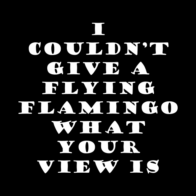 I couldn’t give a flying flamingo what your view is by OnuM2018