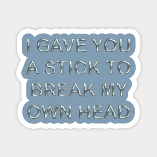 I gave you a stick to break my own head Magnet