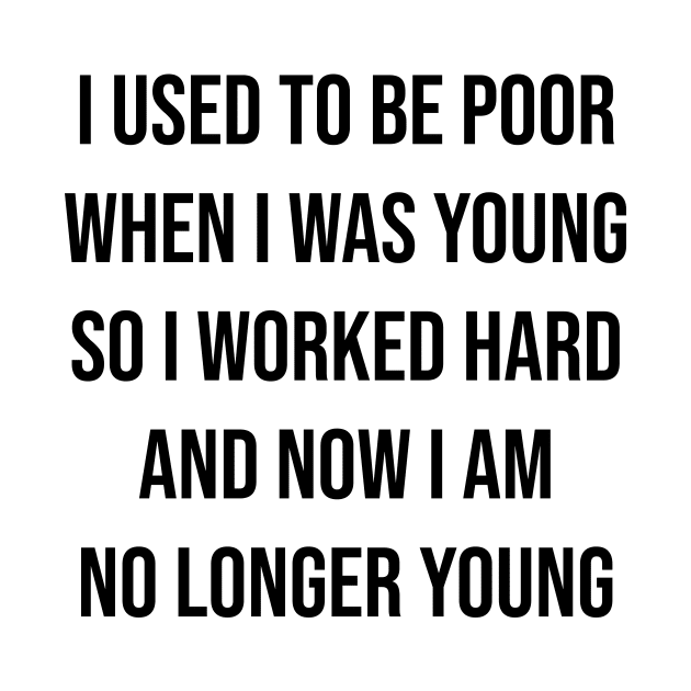 I used to be poor when i was young so i worked hard and now i am no longer young by SkelBunny