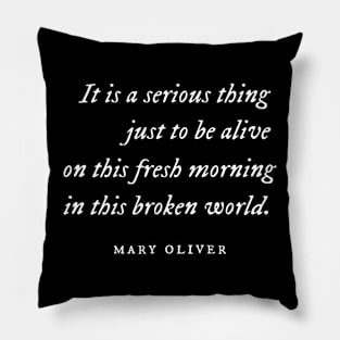 It is a serious thing just to be alive, in this broken world, mary oliver Pillow