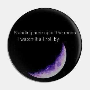 Standing on the Moon I Watch it All Roll by Pin