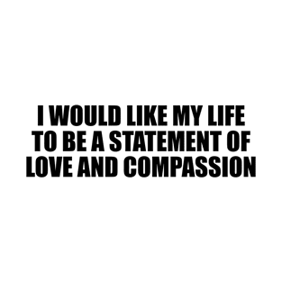 I would like my life to be a statement of love and compassion T-Shirt