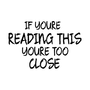 if you are reading this you are too close T-Shirt