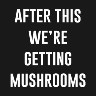 After This We're Getting Mushrooms T-Shirt