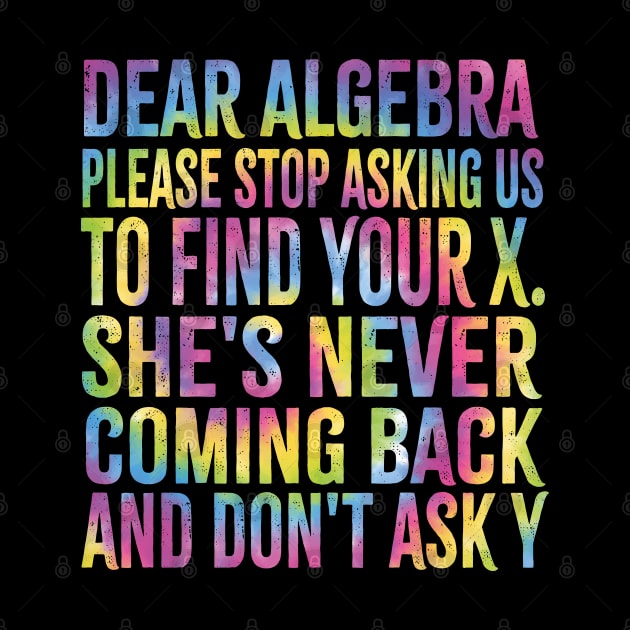 Dear Algebra Please Stop Asking Us To Find Your X. She's Never Coming Back And Don't Ask Y,best Funny Math Teacher Joke Humor Science Fun Math Pun by SIMPLYSTICKS