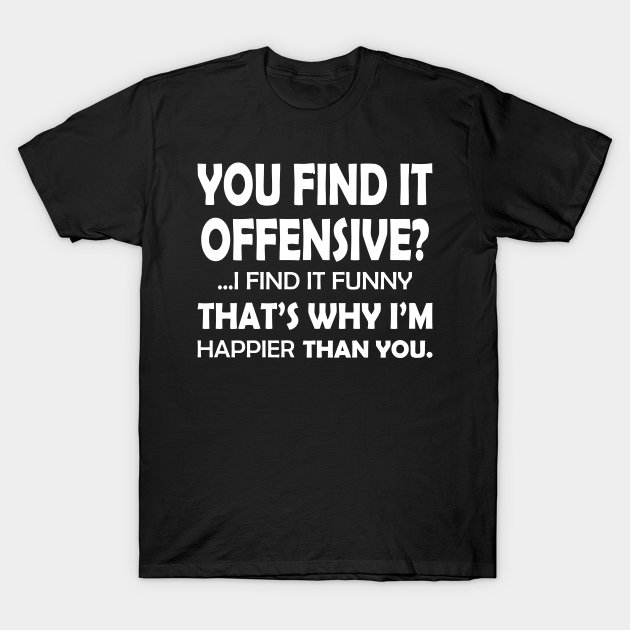 You Find It Offensive I Find It Funny That S Why I M Happier Than You Humor T Shirt Teepublic Fr