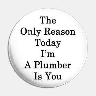 The Only Reason Today I'm A Plumber Is You Pin