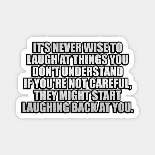 It's never wise to laugh at things you don't understand...If you're not careful, they might start laughing back at you. Magnet by It'sMyTime