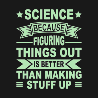 Science Because Figuring Things Out Is Better Than Making Stuff Up T-Shirt