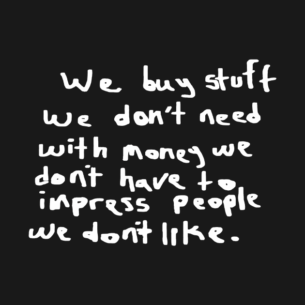 We buy stuff we don't need with money we don't have to impress people we don't like. by shining gloom