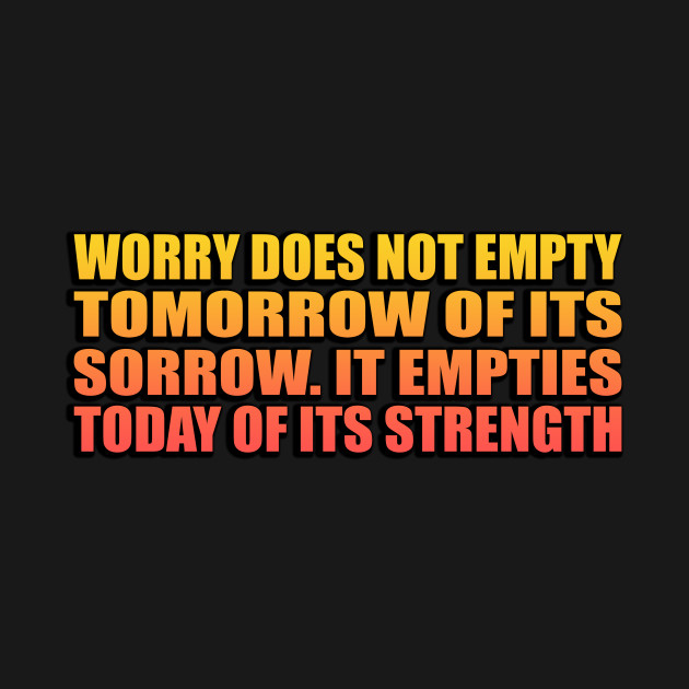 Discover Worry does not empty tomorrow of its sorrow. It empties today of its strength - Worry - T-Shirt