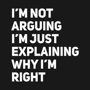 I'm Not Arguing, I'm Just Explaining Why I'm Right T-Shirt