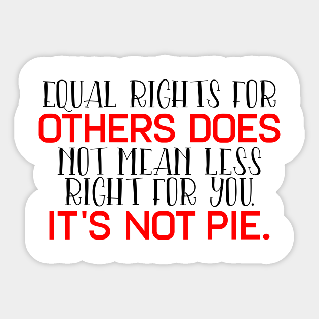 Equal Rights For Others Does Not Mean Less Right For You It S Not Pie Equal Rights For Others Does Not Mean Sticker Teepublic