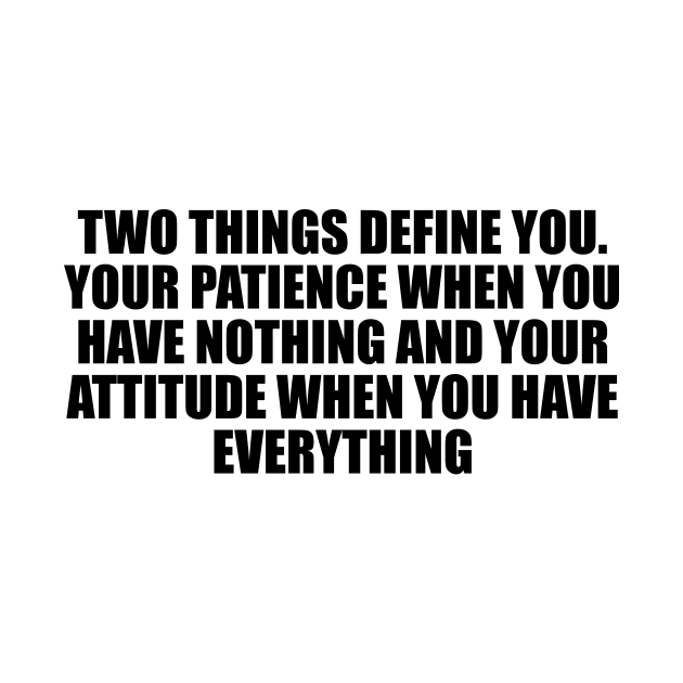 Two things define you. Your patience when you have nothing and your attitude when you have everything by D1FF3R3NT
