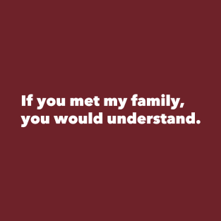If you met my family, you would understand. T-Shirt