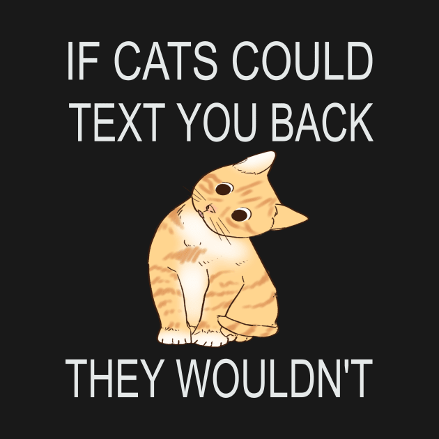 If Cats Could Text You Back - They Wouldn't by houssem