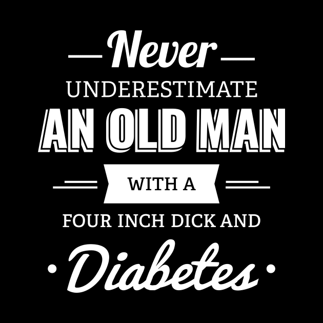 Never Underestimate An Old Man With A Four Inch Dick And Diabetes by garbagetshirts