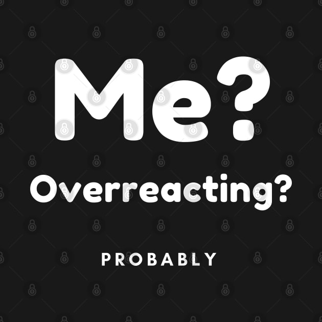 Me? Overreacting? Probably. Funny Overreacting Quote. by That Cheeky Tee