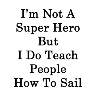 I'm Not A Super Hero But I Do Teach People How To Sail T-Shirt