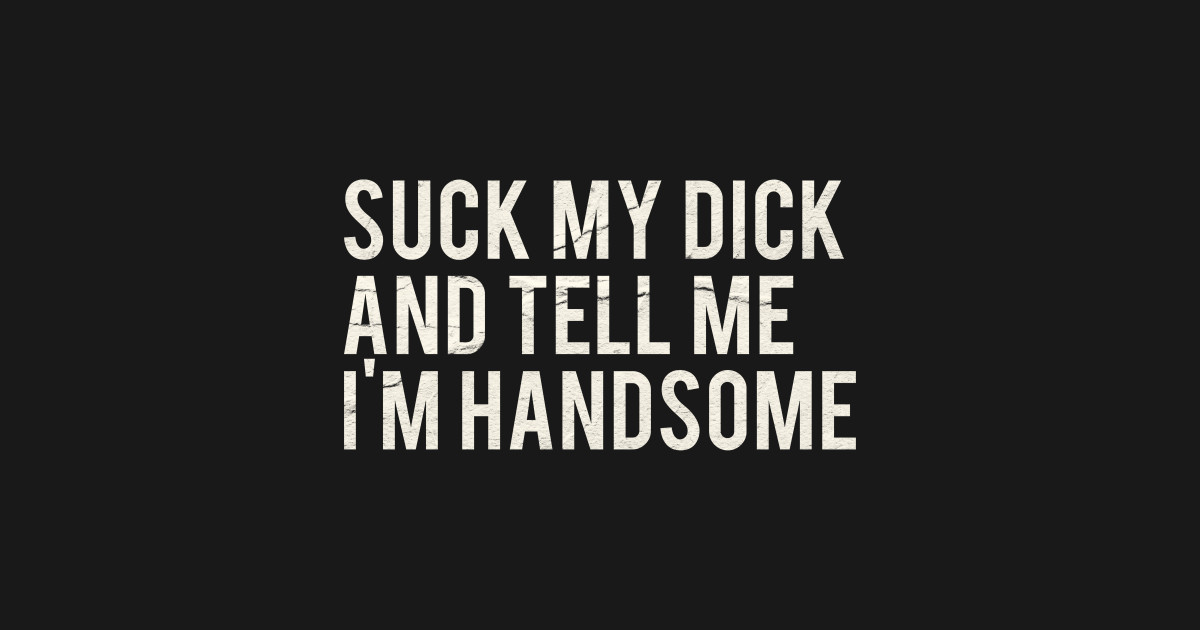 Suck My Dick And Tell Me I`m Handsome Offensive Adult Humor T Shirt Teepublic 2304