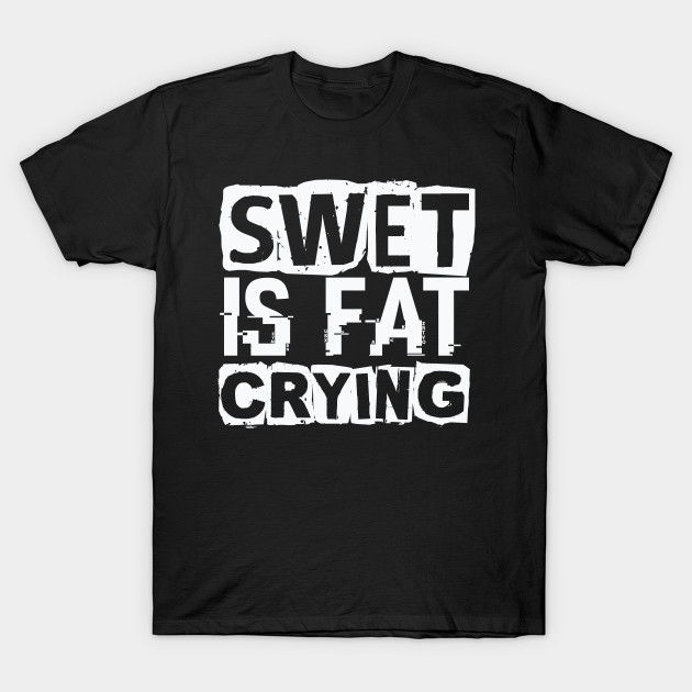 Swet Is Fat Crying Gym Workout Swet T Shirt Teepublic