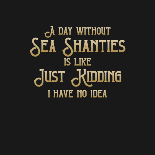 A Day Without Sea Shanties Is Like Just Kidding I Have No Idea T-Shirt