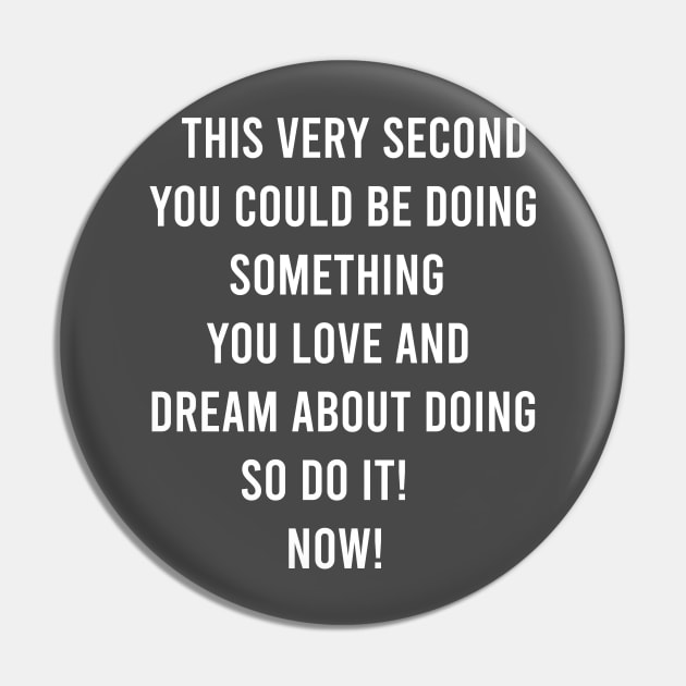 This Very Second You Could Be Doing Something You Love and Dream About Doing so Do It! Pin by FELICIDAY