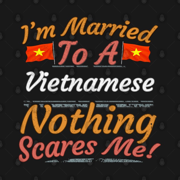 I'm Married To A Vietnamese Nothing Scares Me - Gift for Vietnamese From Vietnam Asia,South-Eastern Asia, by Country Flags