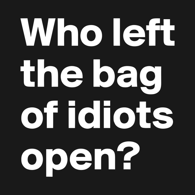 Who Left the Bag Of Idiots Open? funny by styleandlife