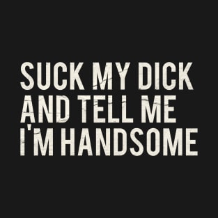 Suck My Dick And Tell Me I`m Handsome T-Shirt