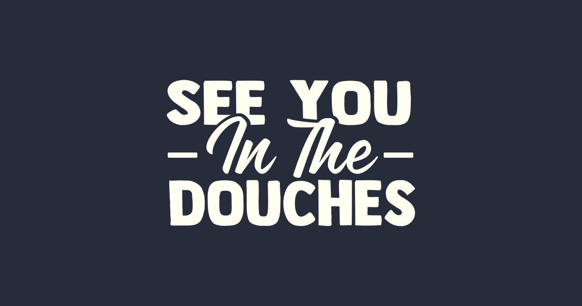 See You in the Douches See You In The Douches TShirt TeePublic