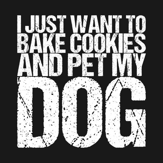 I Just Want To Bake Cookies And Pet My Dog by shirtsbase