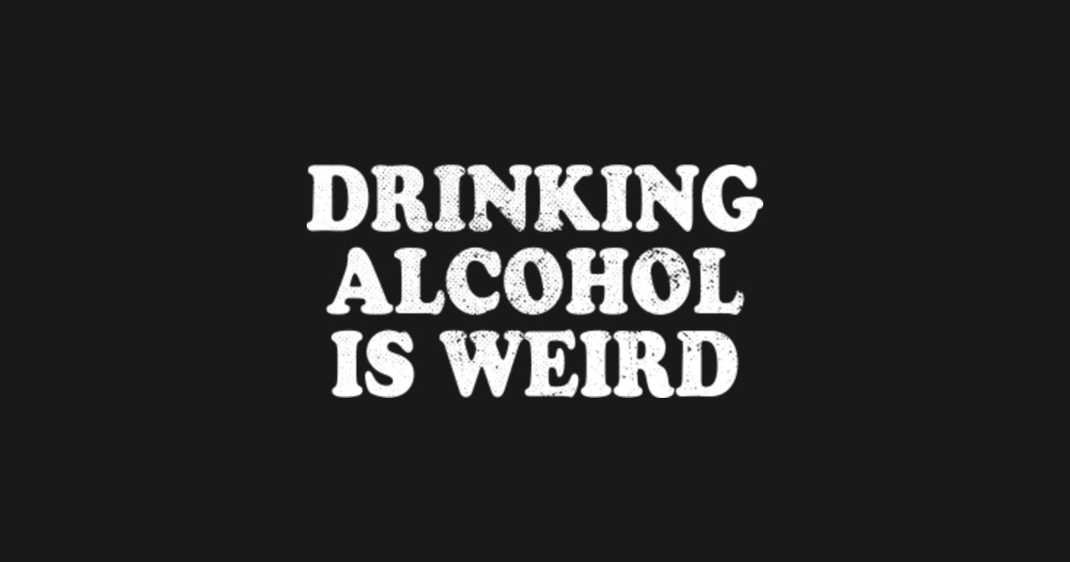 Drinking Alcohol Is Weird Alcoholics AA Healthy Living ...