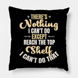 There Is Nothing I Can't Do Except Reach The Top Shelf I Can't Do That Pillow