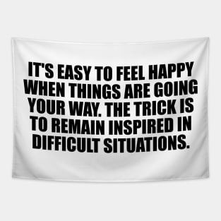 It's easy to feel happy when things are going your way. The trick is to remain inspired in difficult situations Tapestry
