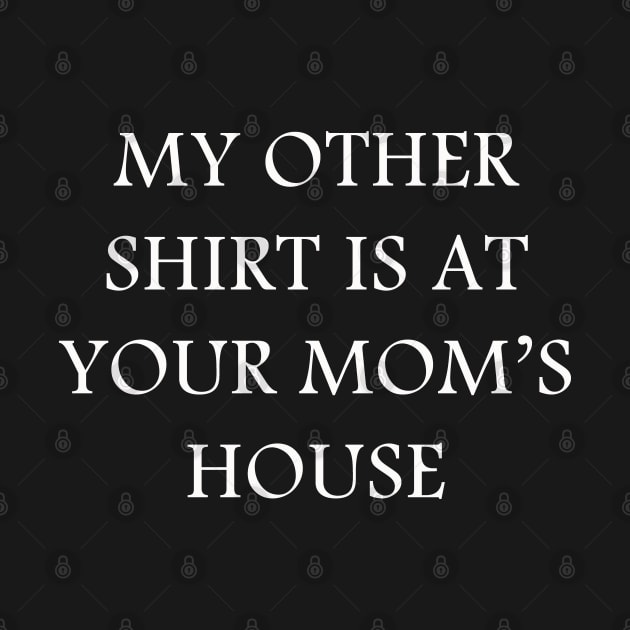 My Other Shirt Is At Your Mom's House by lmohib