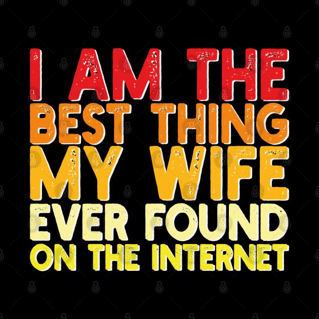 I Am The Best Thing My Wife Ever Found On The Internet by mdr design