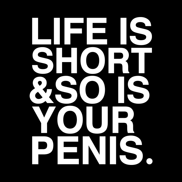 LIFE IS SHORT & SO IS YOUR PENIS by garbagetshirts