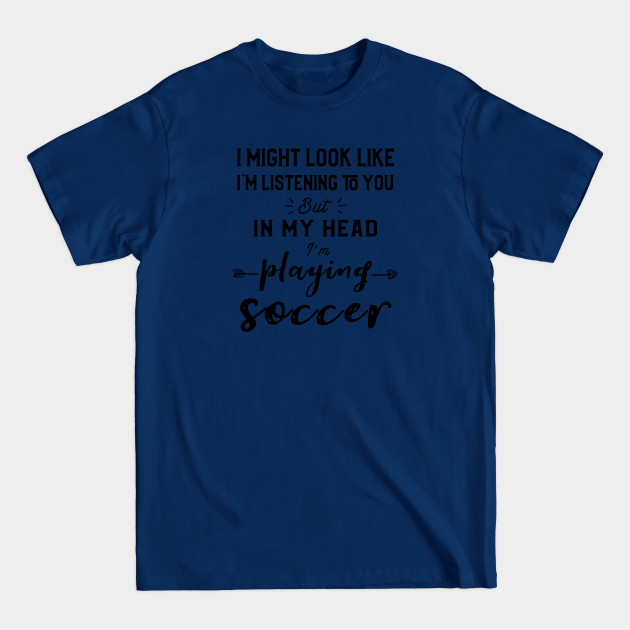 Disover I Might Look Like I'm Listening To You But In My Head I'm Playing Soccer - Soccer Fan - T-Shirt