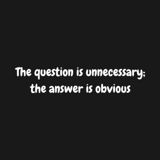 The question is unnecessary; the answer is obvious T-Shirt