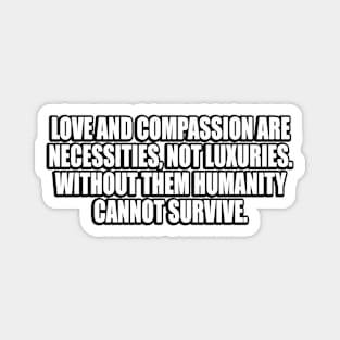 Love and compassion are necessities, not luxuries. Without them humanity cannot survive Magnet